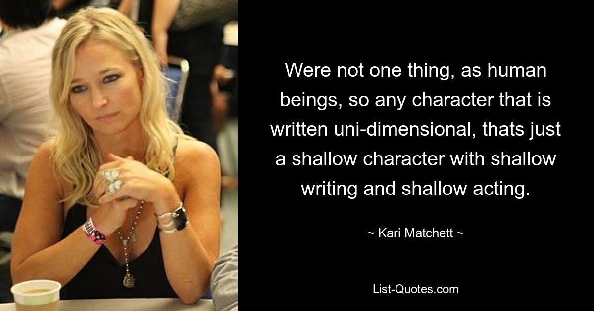 Were not one thing, as human beings, so any character that is written uni-dimensional, thats just a shallow character with shallow writing and shallow acting. — © Kari Matchett