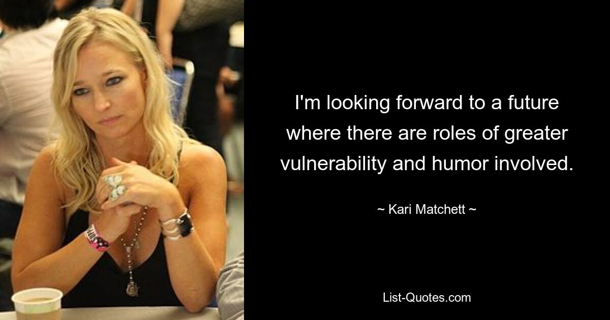 I'm looking forward to a future where there are roles of greater vulnerability and humor involved. — © Kari Matchett