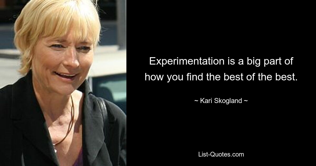 Experimentation is a big part of how you find the best of the best. — © Kari Skogland