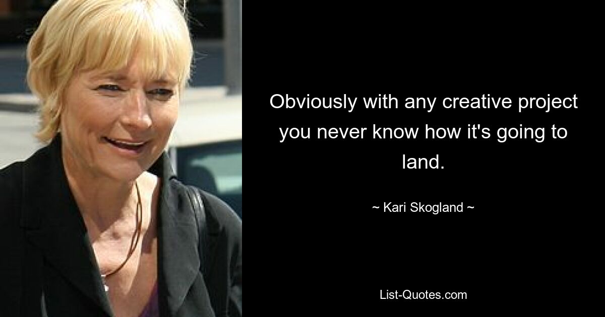 Obviously with any creative project you never know how it's going to land. — © Kari Skogland