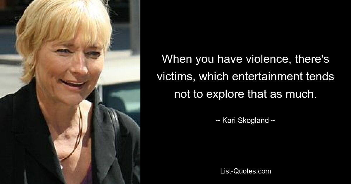 When you have violence, there's victims, which entertainment tends not to explore that as much. — © Kari Skogland