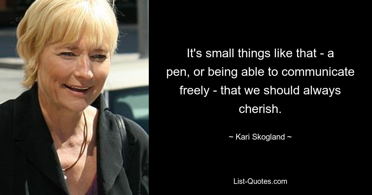 It's small things like that - a pen, or being able to communicate freely - that we should always cherish. — © Kari Skogland