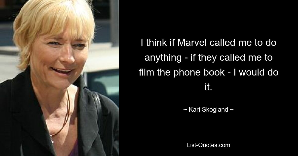 I think if Marvel called me to do anything - if they called me to film the phone book - I would do it. — © Kari Skogland