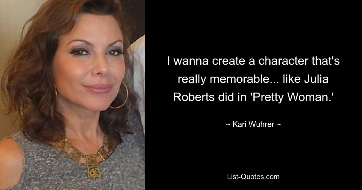 I wanna create a character that's really memorable... like Julia Roberts did in 'Pretty Woman.' — © Kari Wuhrer