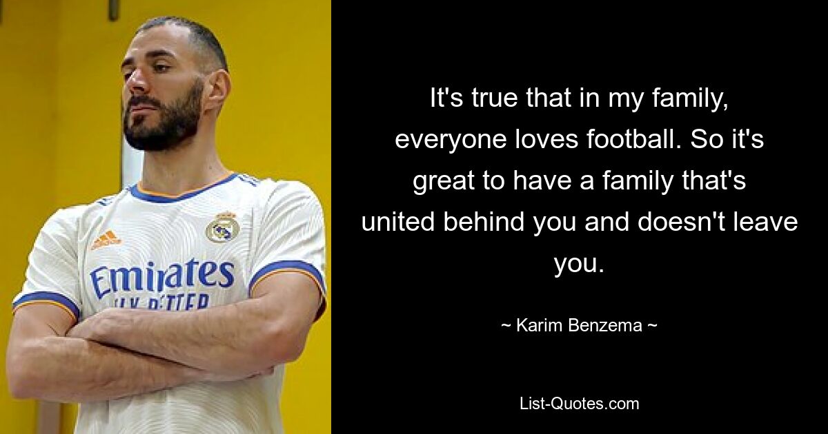 It's true that in my family, everyone loves football. So it's great to have a family that's united behind you and doesn't leave you. — © Karim Benzema