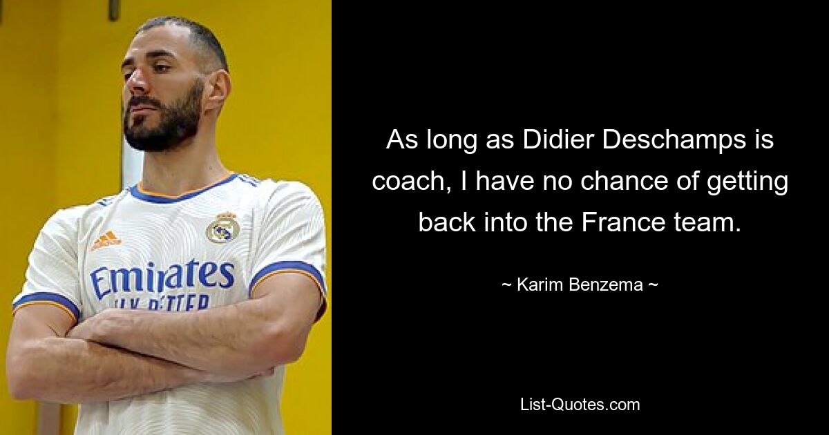 As long as Didier Deschamps is coach, I have no chance of getting back into the France team. — © Karim Benzema