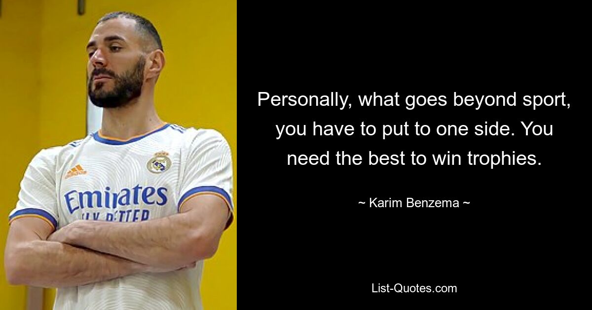 Personally, what goes beyond sport, you have to put to one side. You need the best to win trophies. — © Karim Benzema