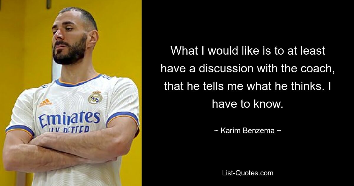 What I would like is to at least have a discussion with the coach, that he tells me what he thinks. I have to know. — © Karim Benzema