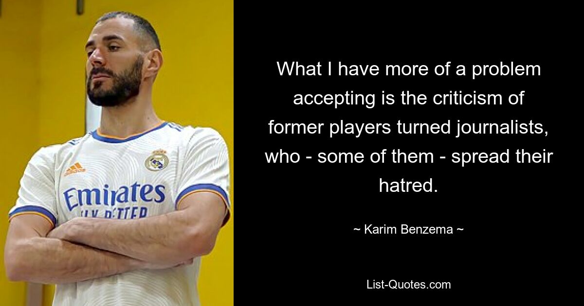 What I have more of a problem accepting is the criticism of former players turned journalists, who - some of them - spread their hatred. — © Karim Benzema