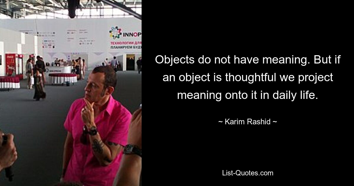 Objects do not have meaning. But if an object is thoughtful we project meaning onto it in daily life. — © Karim Rashid