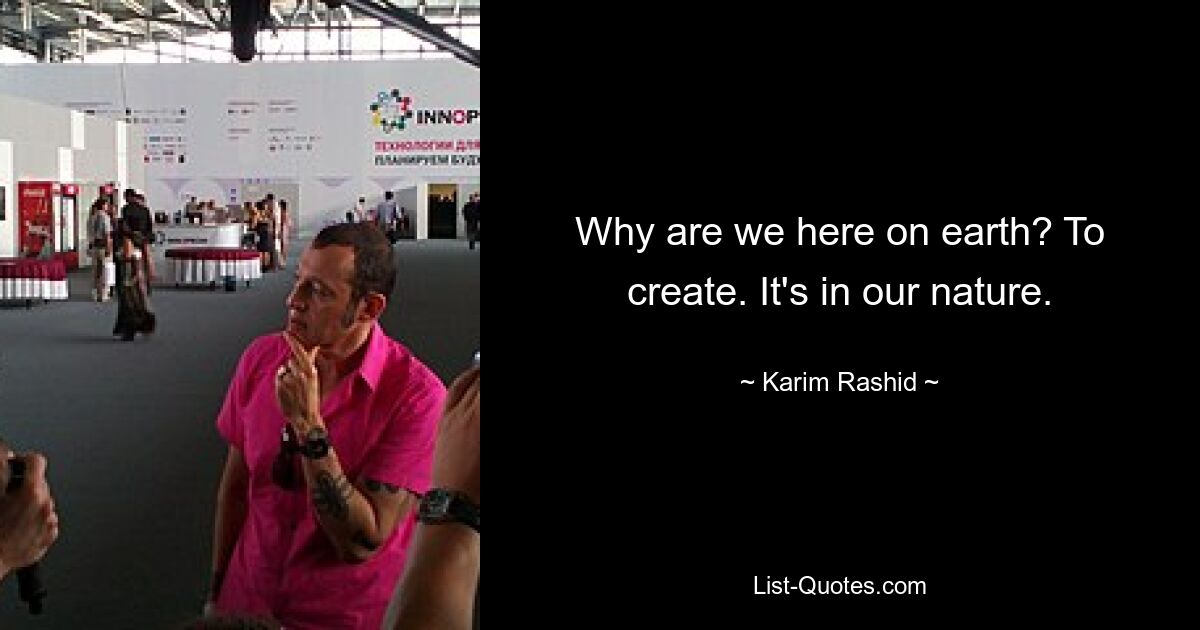 Why are we here on earth? To create. It's in our nature. — © Karim Rashid