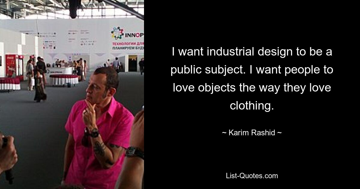 I want industrial design to be a public subject. I want people to love objects the way they love clothing. — © Karim Rashid