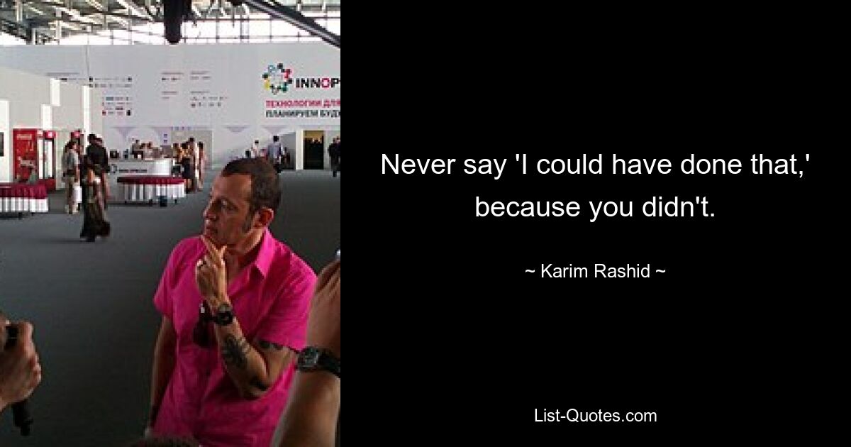 Never say 'I could have done that,' because you didn't. — © Karim Rashid