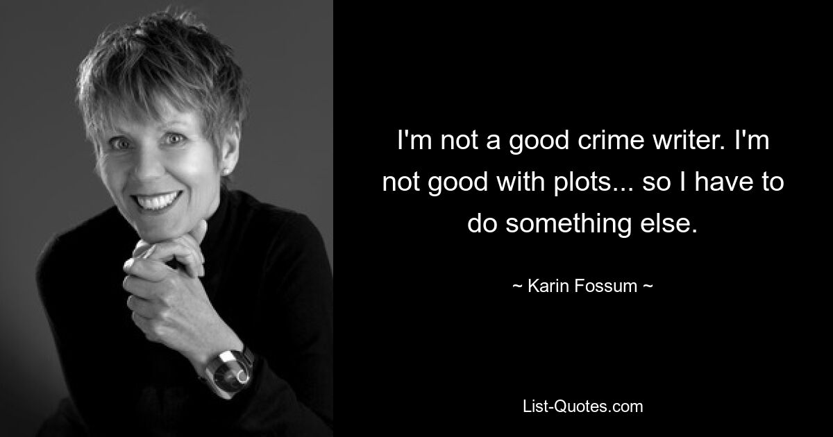 I'm not a good crime writer. I'm not good with plots... so I have to do something else. — © Karin Fossum