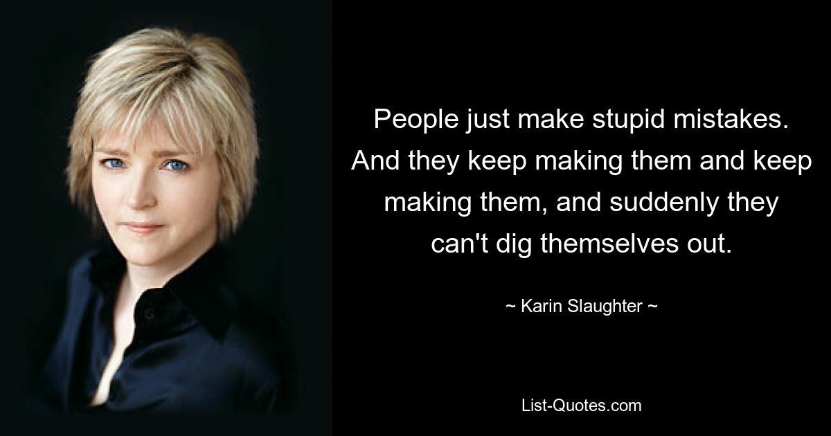 People just make stupid mistakes. And they keep making them and keep making them, and suddenly they can't dig themselves out. — © Karin Slaughter