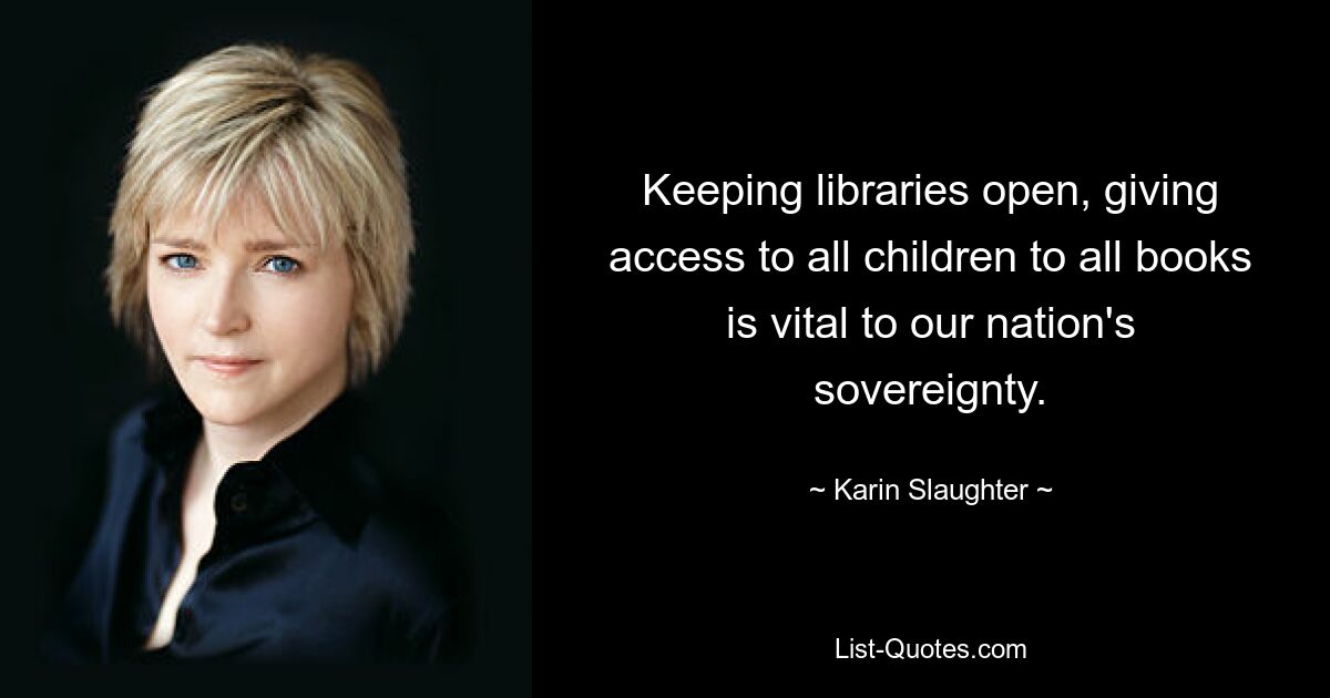 Keeping libraries open, giving access to all children to all books is vital to our nation's sovereignty. — © Karin Slaughter