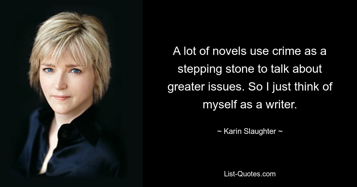 A lot of novels use crime as a stepping stone to talk about greater issues. So I just think of myself as a writer. — © Karin Slaughter