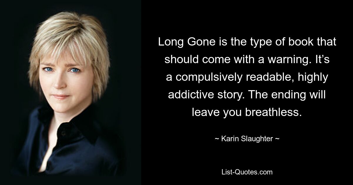 Long Gone is the type of book that should come with a warning. It’s a compulsively readable, highly addictive story. The ending will leave you breathless. — © Karin Slaughter