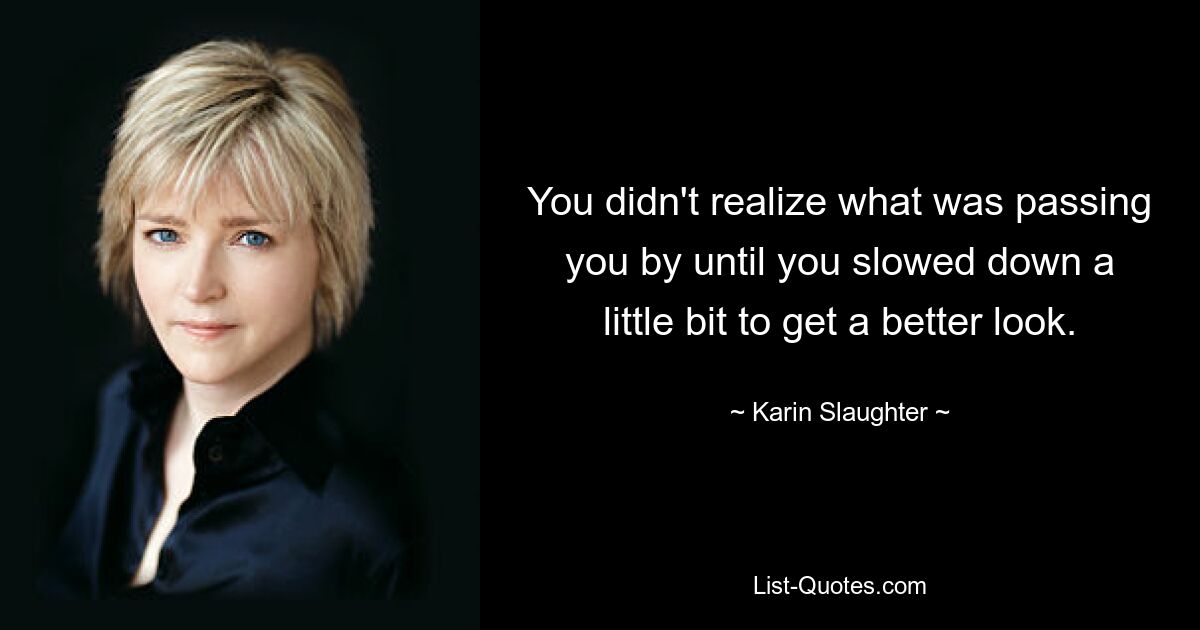 You didn't realize what was passing you by until you slowed down a little bit to get a better look. — © Karin Slaughter