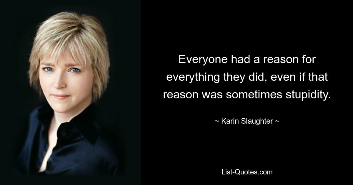 Everyone had a reason for everything they did, even if that reason was sometimes stupidity. — © Karin Slaughter