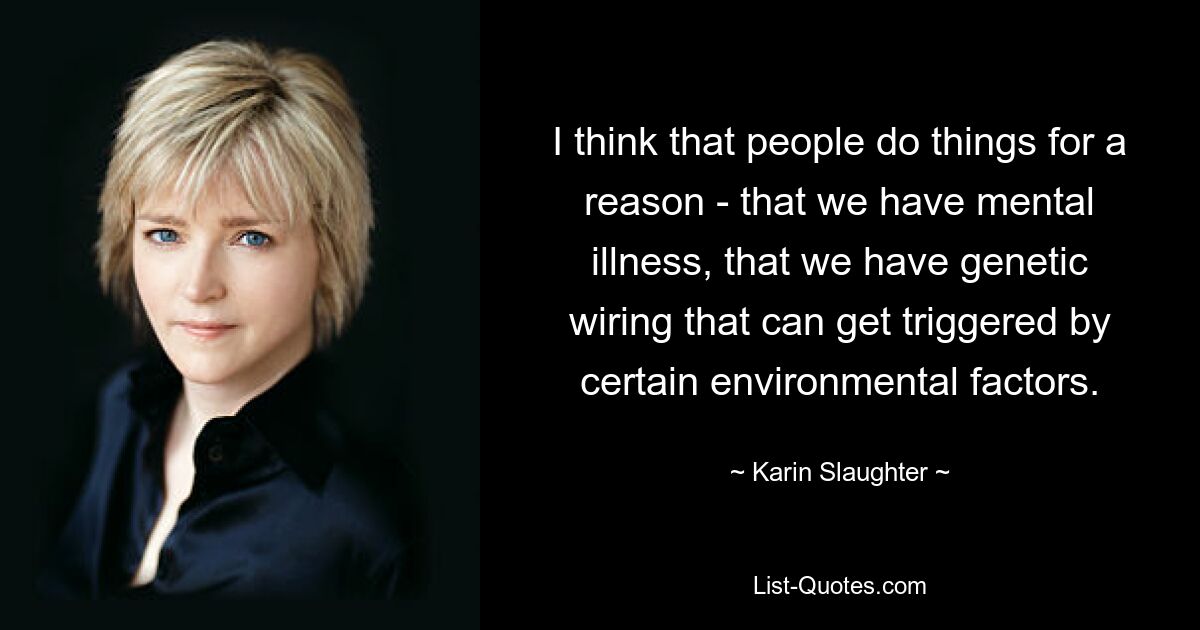 I think that people do things for a reason - that we have mental illness, that we have genetic wiring that can get triggered by certain environmental factors. — © Karin Slaughter