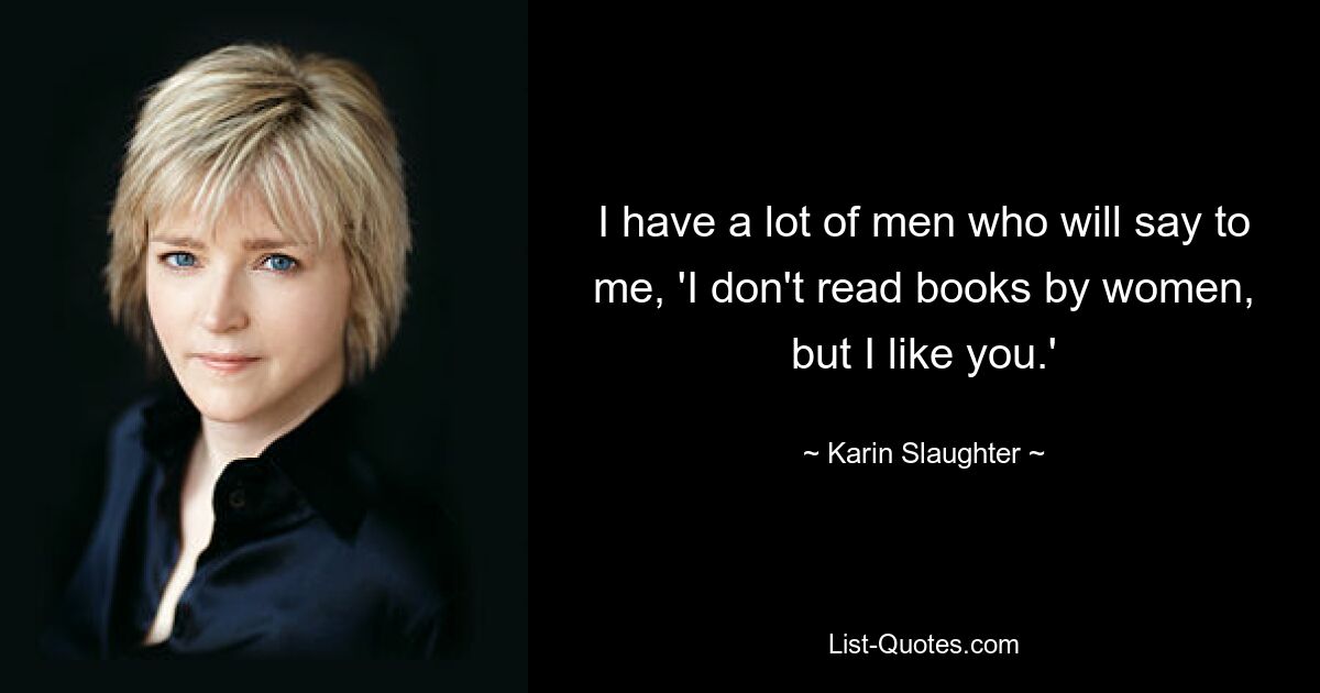 I have a lot of men who will say to me, 'I don't read books by women, but I like you.' — © Karin Slaughter