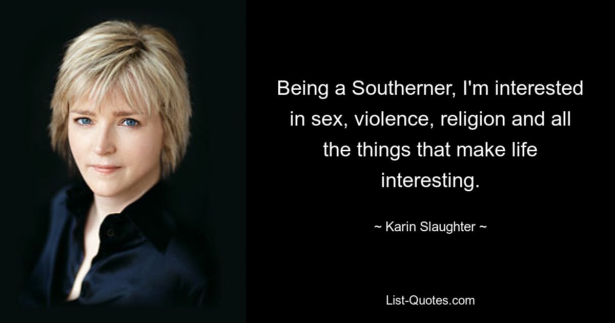 Being a Southerner, I'm interested in sex, violence, religion and all the things that make life interesting. — © Karin Slaughter