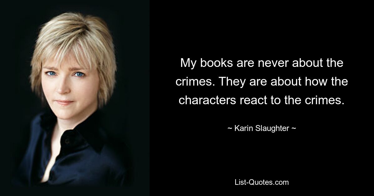 My books are never about the crimes. They are about how the characters react to the crimes. — © Karin Slaughter