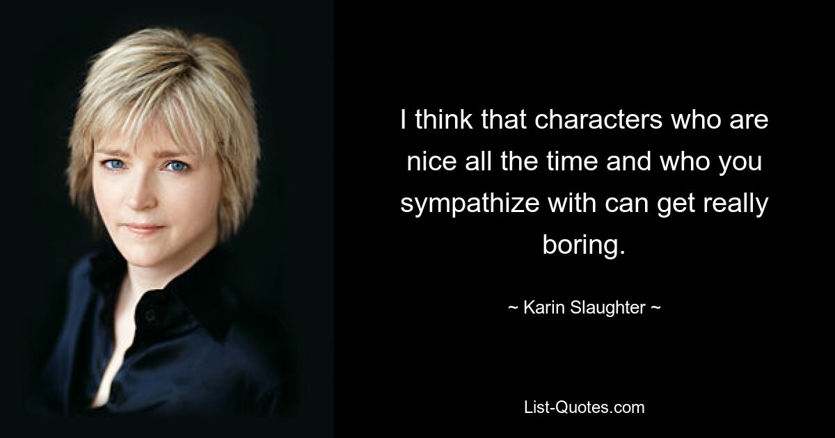 I think that characters who are nice all the time and who you sympathize with can get really boring. — © Karin Slaughter