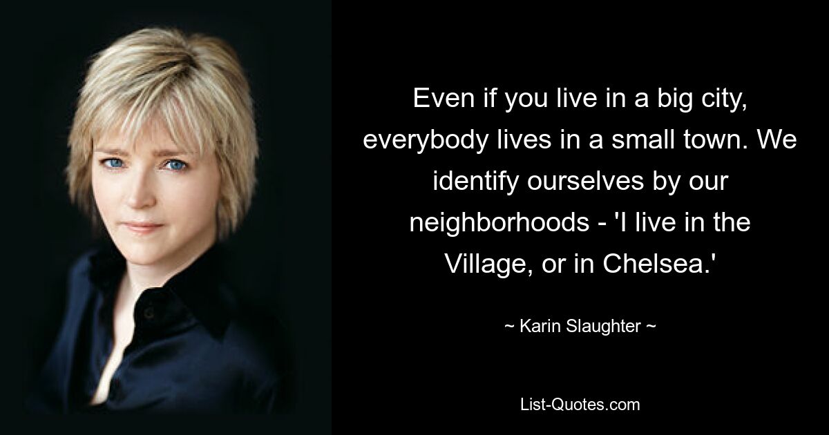 Even if you live in a big city, everybody lives in a small town. We identify ourselves by our neighborhoods - 'I live in the Village, or in Chelsea.' — © Karin Slaughter