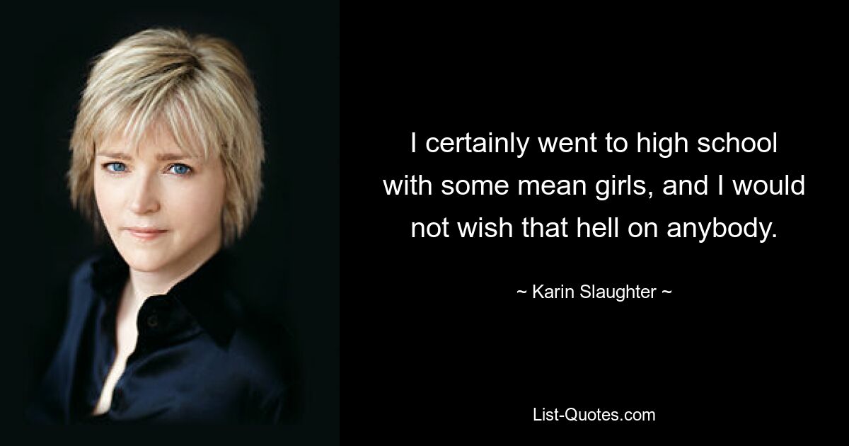 I certainly went to high school with some mean girls, and I would not wish that hell on anybody. — © Karin Slaughter