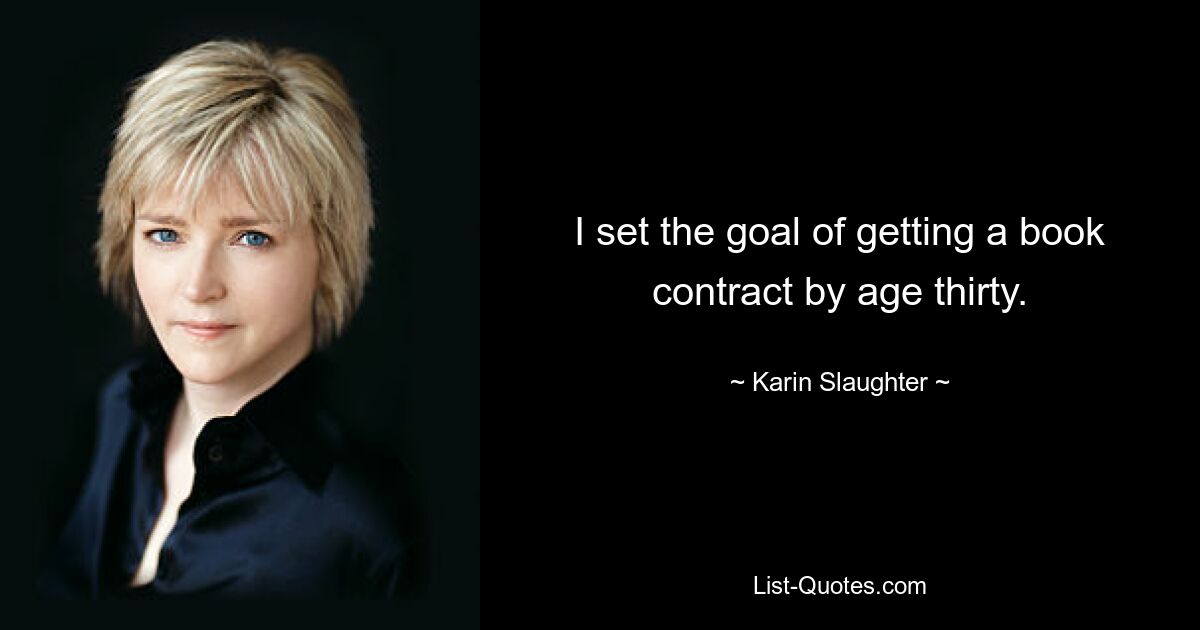 I set the goal of getting a book contract by age thirty. — © Karin Slaughter