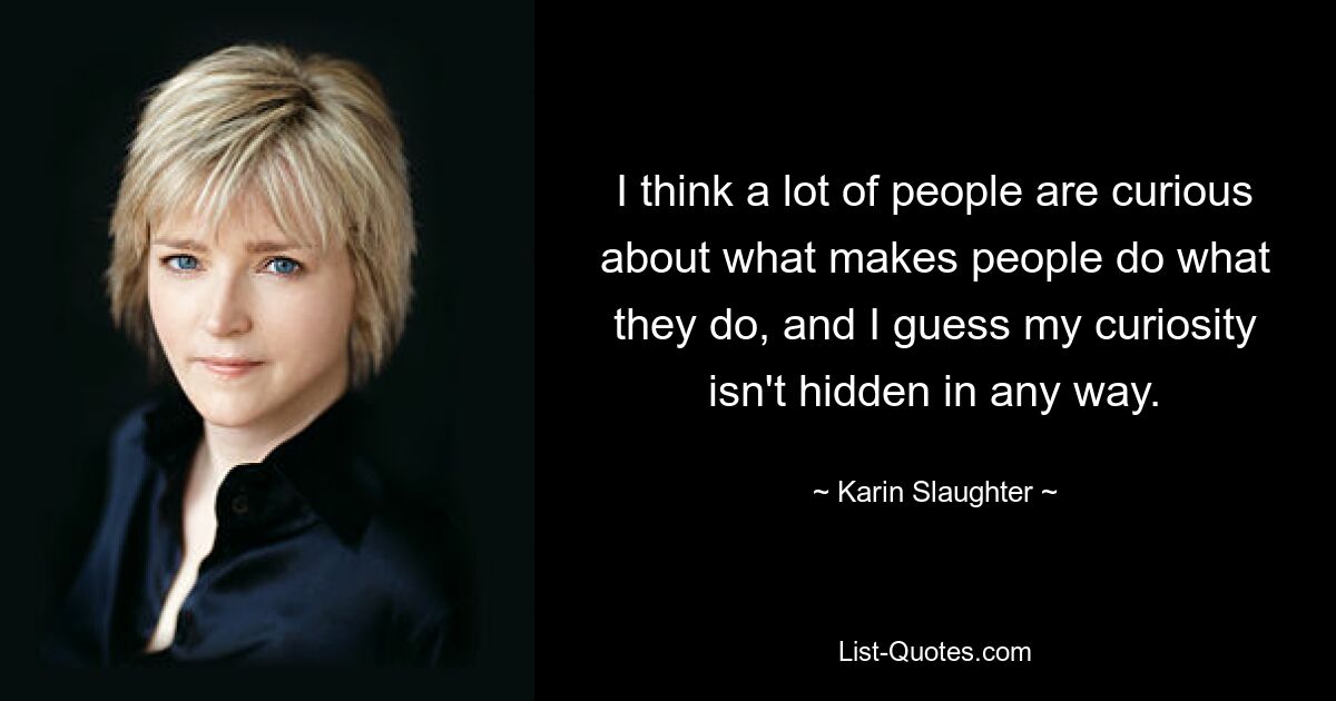 I think a lot of people are curious about what makes people do what they do, and I guess my curiosity isn't hidden in any way. — © Karin Slaughter