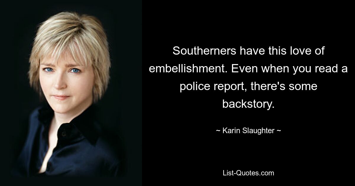 Southerners have this love of embellishment. Even when you read a police report, there's some backstory. — © Karin Slaughter