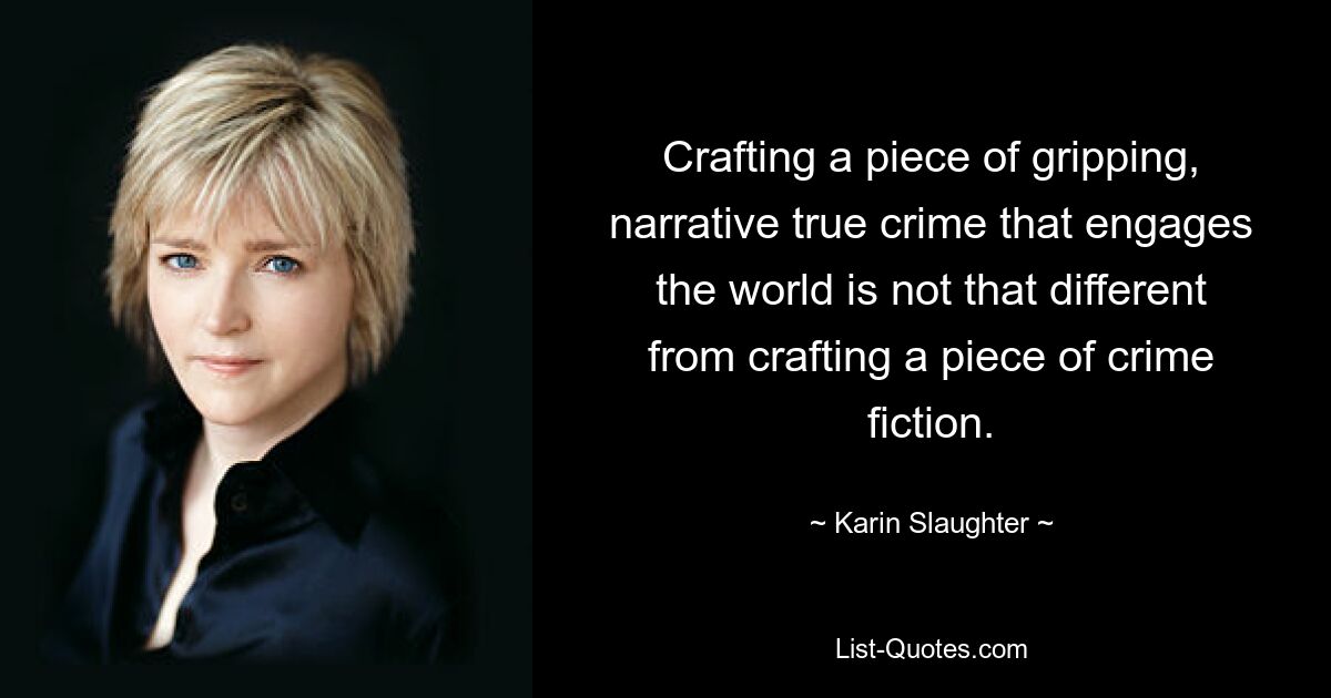 Crafting a piece of gripping, narrative true crime that engages the world is not that different from crafting a piece of crime fiction. — © Karin Slaughter