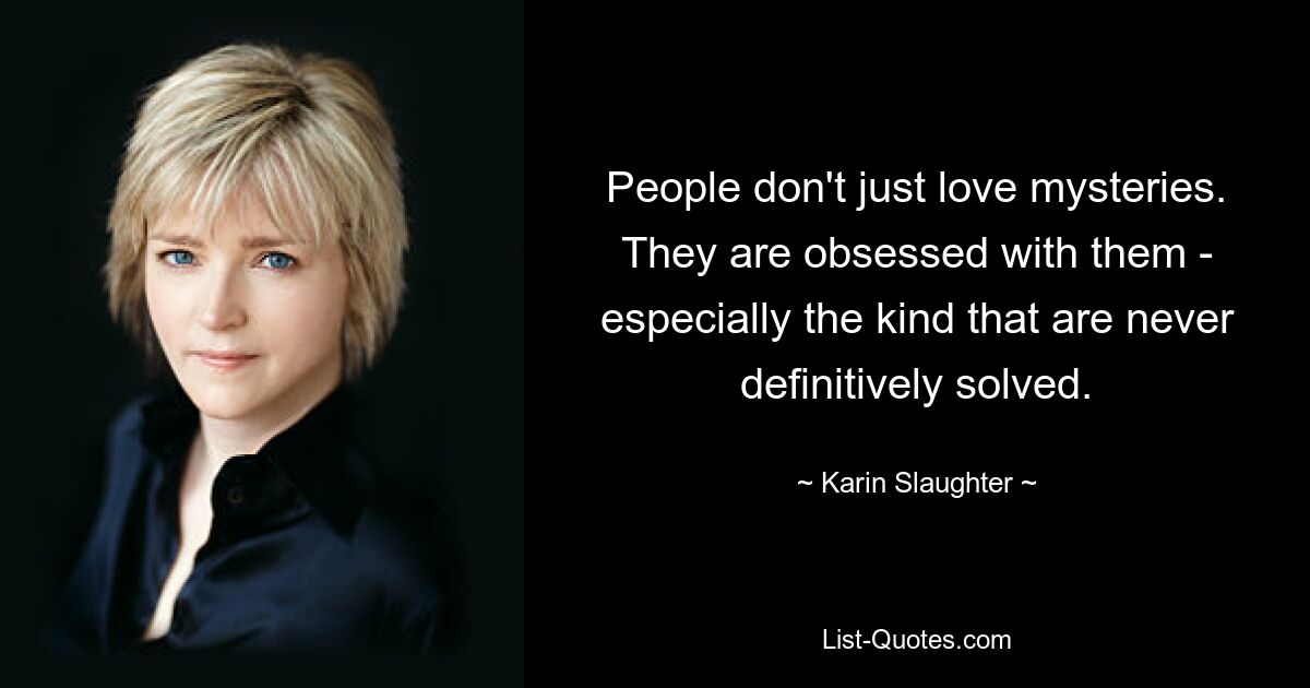 People don't just love mysteries. They are obsessed with them - especially the kind that are never definitively solved. — © Karin Slaughter