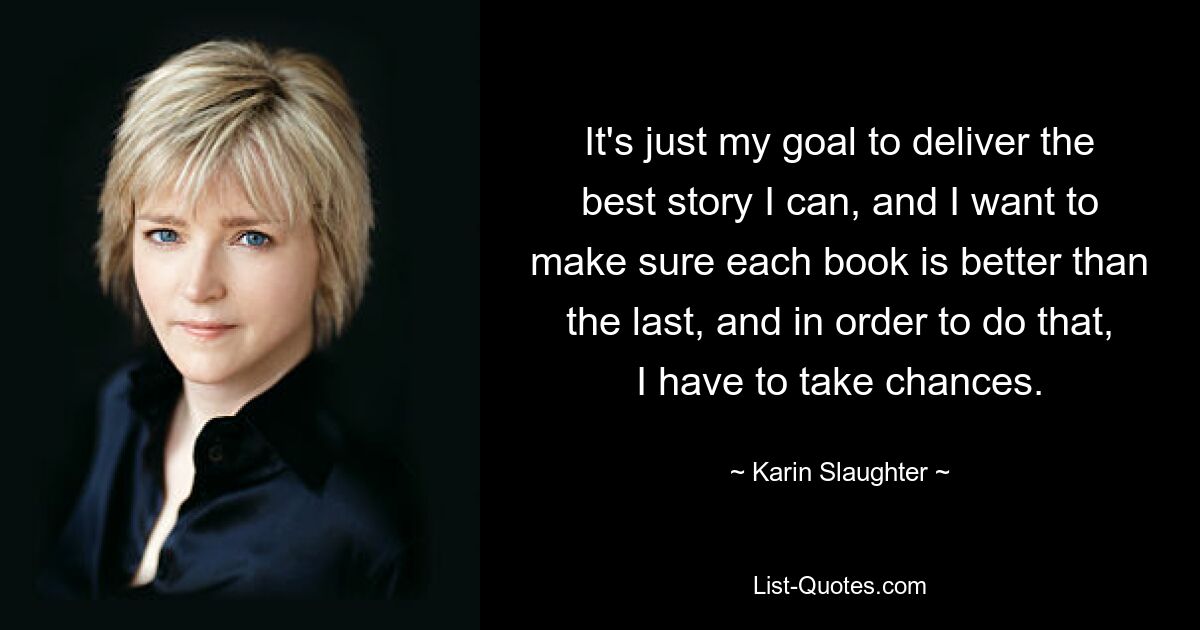 It's just my goal to deliver the best story I can, and I want to make sure each book is better than the last, and in order to do that, I have to take chances. — © Karin Slaughter