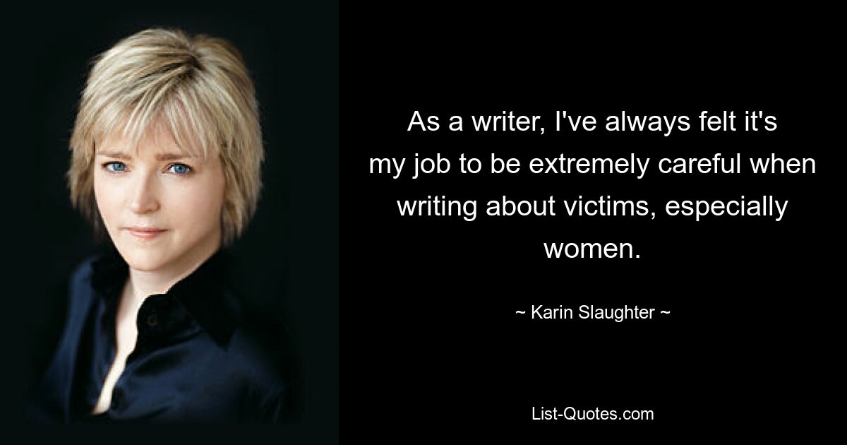 As a writer, I've always felt it's my job to be extremely careful when writing about victims, especially women. — © Karin Slaughter