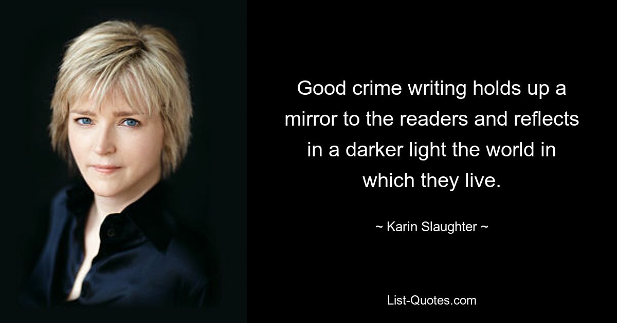 Good crime writing holds up a mirror to the readers and reflects in a darker light the world in which they live. — © Karin Slaughter