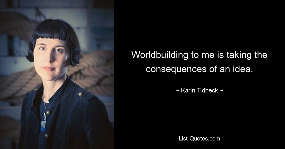 Worldbuilding to me is taking the consequences of an idea. — © Karin Tidbeck