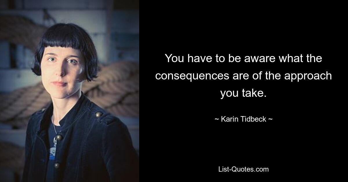 You have to be aware what the consequences are of the approach you take. — © Karin Tidbeck