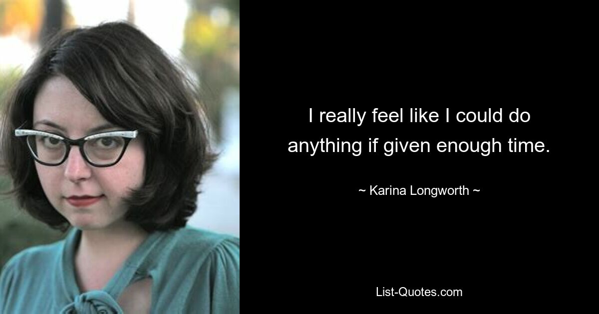 I really feel like I could do anything if given enough time. — © Karina Longworth