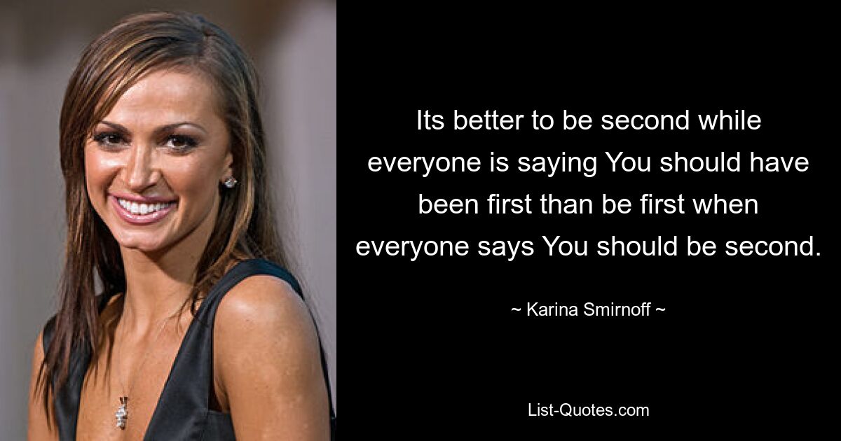 Its better to be second while everyone is saying You should have been first than be first when everyone says You should be second. — © Karina Smirnoff