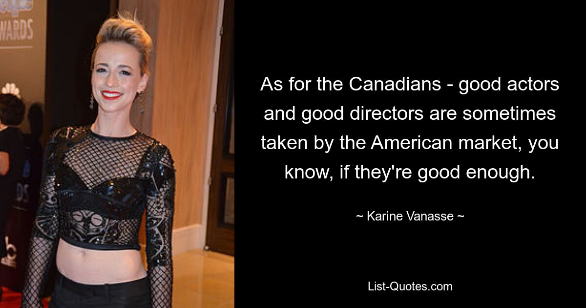 As for the Canadians - good actors and good directors are sometimes taken by the American market, you know, if they're good enough. — © Karine Vanasse