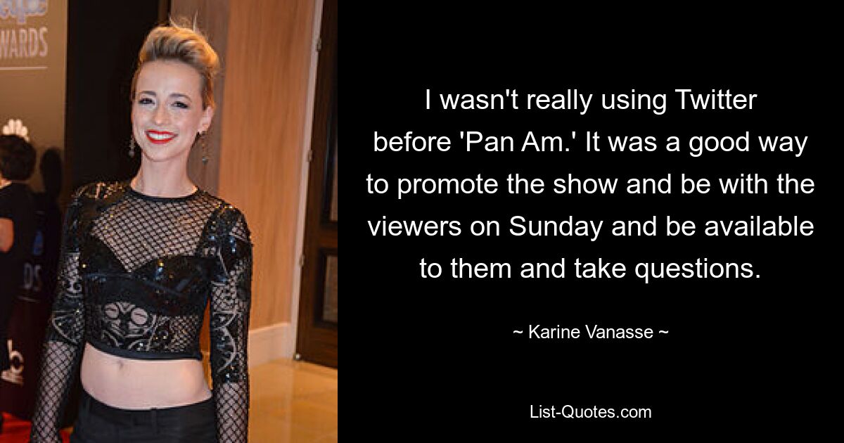 I wasn't really using Twitter before 'Pan Am.' It was a good way to promote the show and be with the viewers on Sunday and be available to them and take questions. — © Karine Vanasse