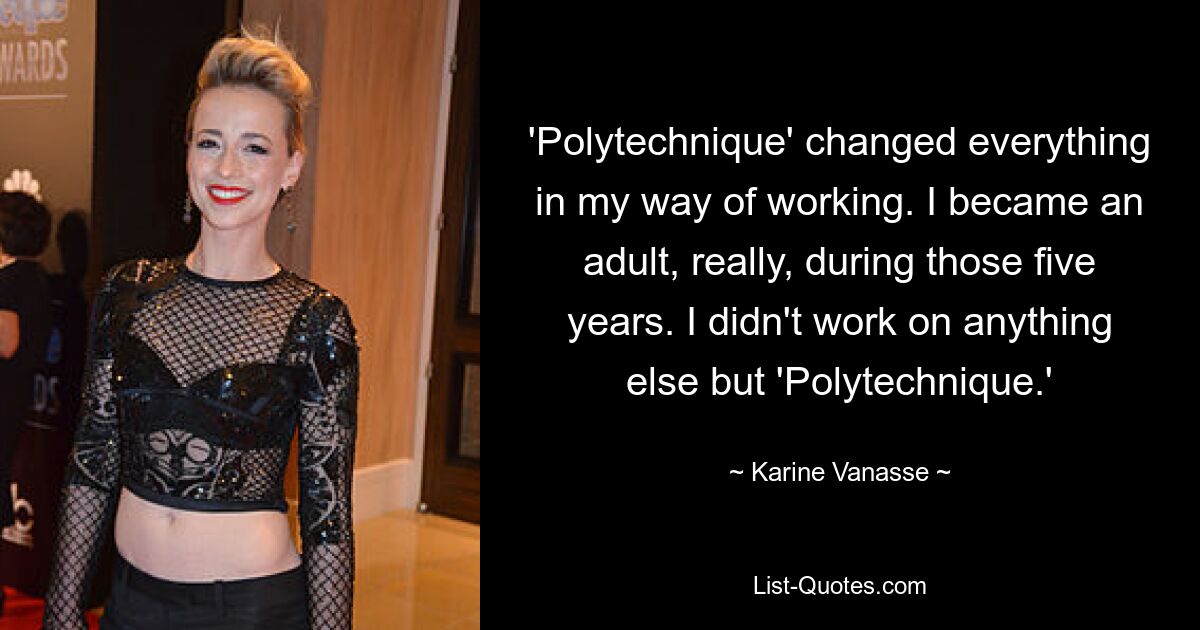 'Polytechnique' changed everything in my way of working. I became an adult, really, during those five years. I didn't work on anything else but 'Polytechnique.' — © Karine Vanasse