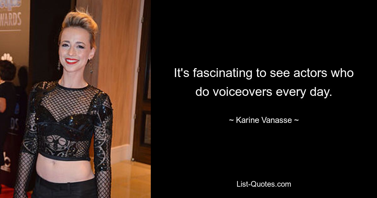 It's fascinating to see actors who do voiceovers every day. — © Karine Vanasse