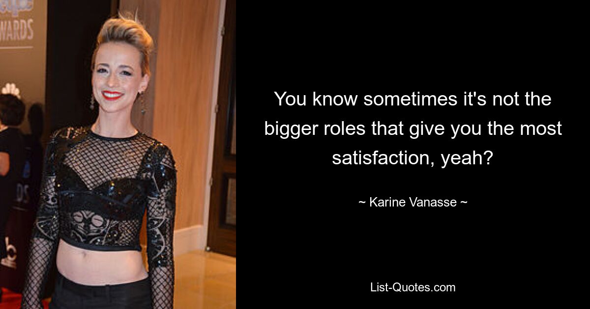 You know sometimes it's not the bigger roles that give you the most satisfaction, yeah? — © Karine Vanasse