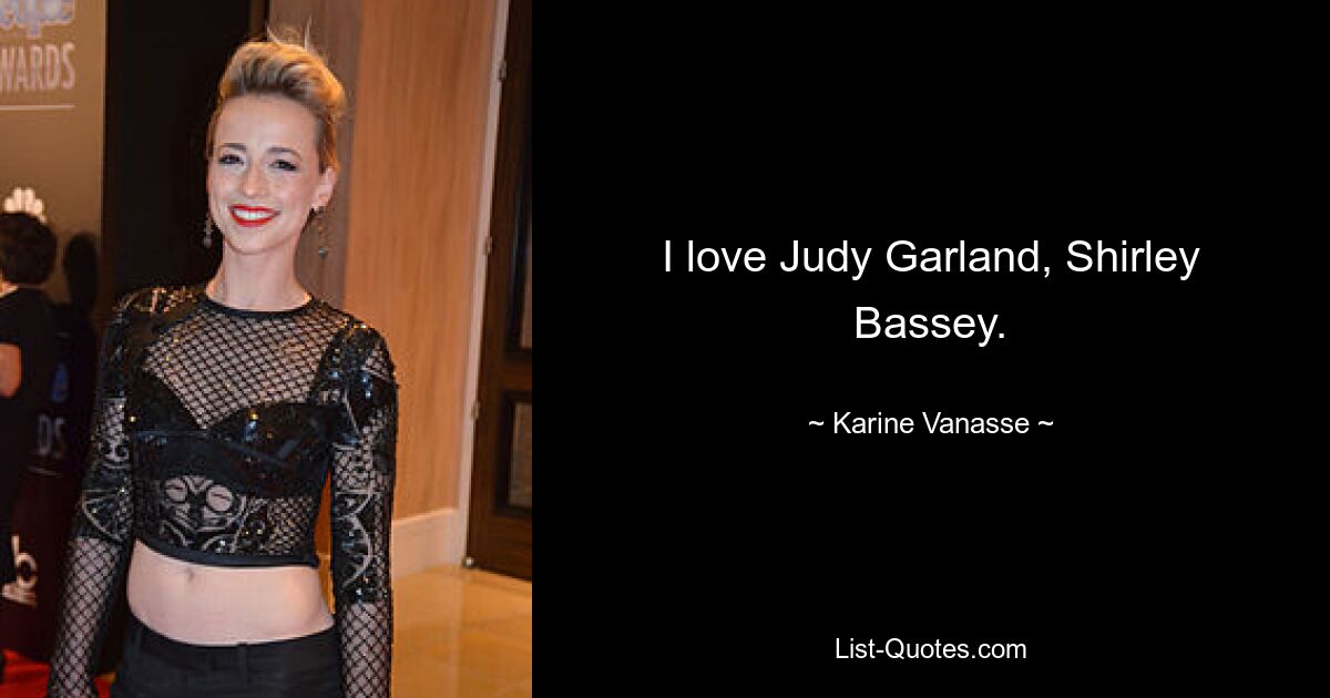 I love Judy Garland, Shirley Bassey. — © Karine Vanasse