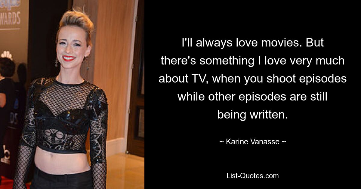 I'll always love movies. But there's something I love very much about TV, when you shoot episodes while other episodes are still being written. — © Karine Vanasse